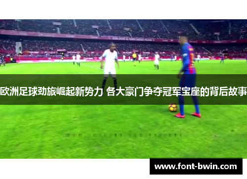 欧洲足球劲旅崛起新势力 各大豪门争夺冠军宝座的背后故事