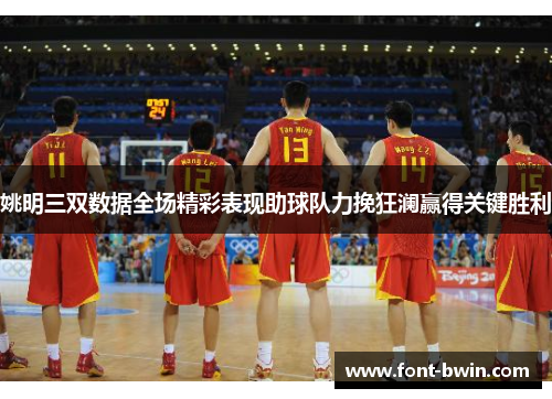 姚明三双数据全场精彩表现助球队力挽狂澜赢得关键胜利