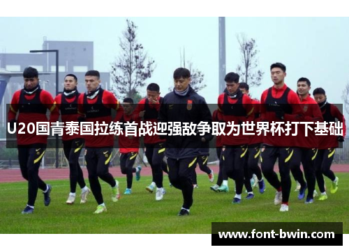 U20国青泰国拉练首战迎强敌争取为世界杯打下基础