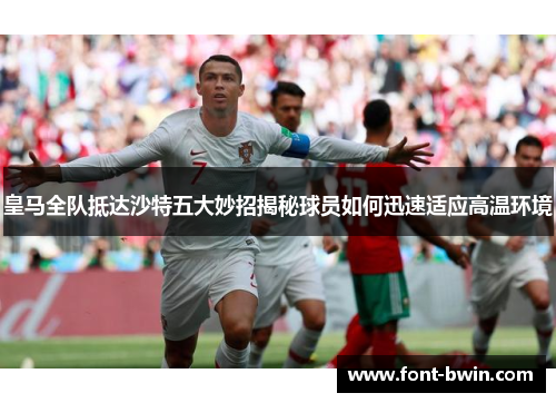 皇马全队抵达沙特五大妙招揭秘球员如何迅速适应高温环境