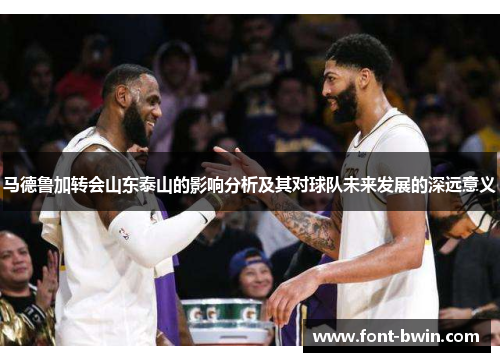 马德鲁加转会山东泰山的影响分析及其对球队未来发展的深远意义