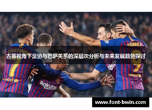 古蒂视角下足协与巴萨关系的深层次分析与未来发展趋势探讨