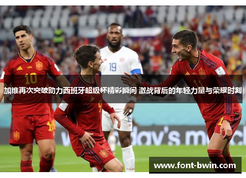 加维再次突破助力西班牙超级杯精彩瞬间 激战背后的年轻力量与荣耀时刻