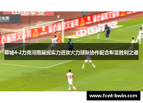 蓉城4-2力克河南展现实力进攻火力球队协作配合彰显胜利之道