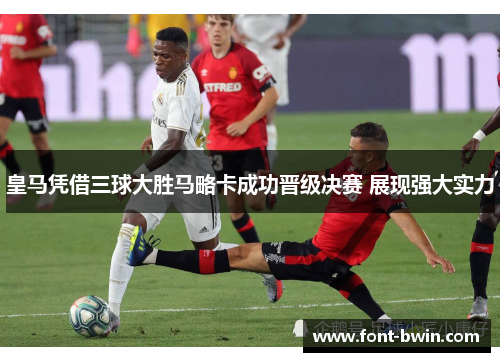 皇马凭借三球大胜马略卡成功晋级决赛 展现强大实力