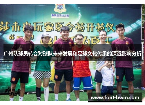 广州队球员转会对球队未来发展和足球文化传承的深远影响分析
