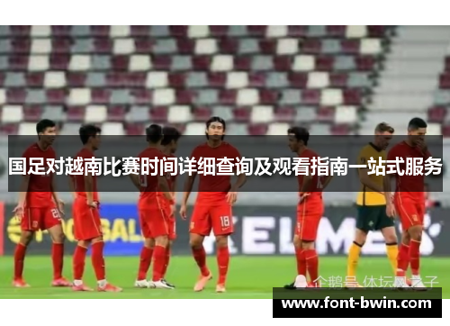 国足对越南比赛时间详细查询及观看指南一站式服务