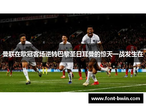 曼联在欧冠客场逆转巴黎圣日耳曼的惊天一战发生在