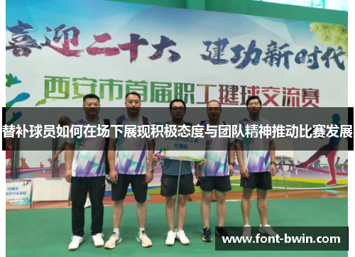 替补球员如何在场下展现积极态度与团队精神推动比赛发展
