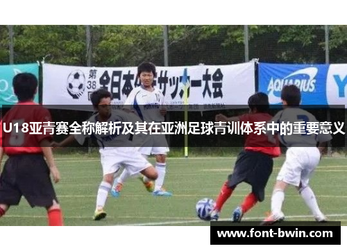 U18亚青赛全称解析及其在亚洲足球青训体系中的重要意义