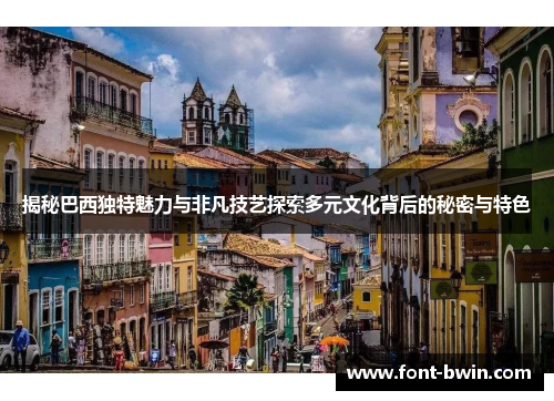 揭秘巴西独特魅力与非凡技艺探索多元文化背后的秘密与特色