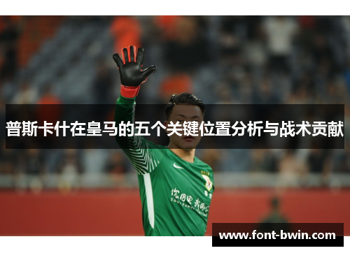 普斯卡什在皇马的五个关键位置分析与战术贡献