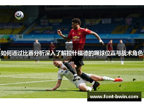 如何通过比赛分析深入了解拉什福德的踢球位置与战术角色