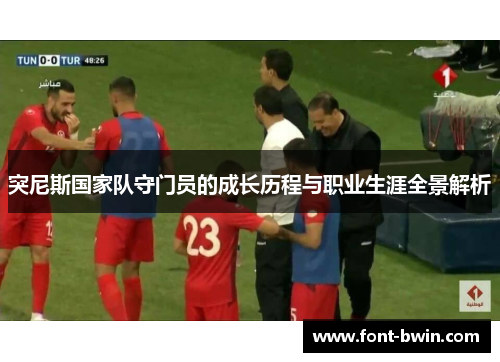 突尼斯国家队守门员的成长历程与职业生涯全景解析
