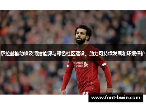 萨拉赫推动埃及清洁能源与绿色社区建设，助力可持续发展和环境保护