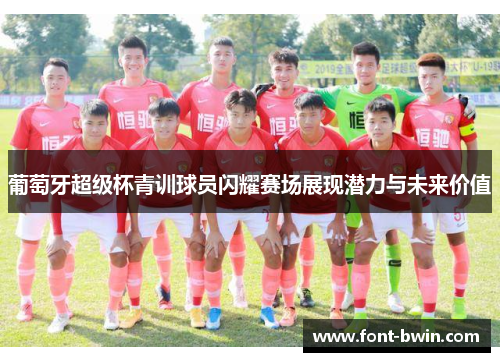 葡萄牙超级杯青训球员闪耀赛场展现潜力与未来价值