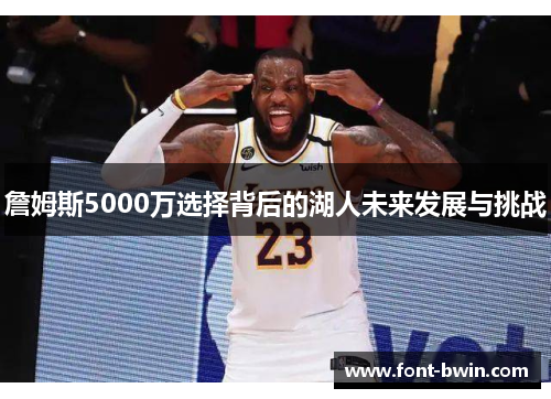 詹姆斯5000万选择背后的湖人未来发展与挑战